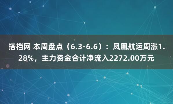 搭档网 本周盘点(6.3-6.6):凤凰航运周涨1.28%,主力资金合计净流入2272.00万元
