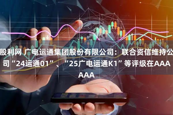 股利网 广电运通集团股份有限公司：联合资信维持公司“24运通01”、“25广电运通K1”等评级在AAA