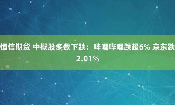 恒信期货 中概股多数下跌：哔哩哔哩跌超6% 京东跌2.01%