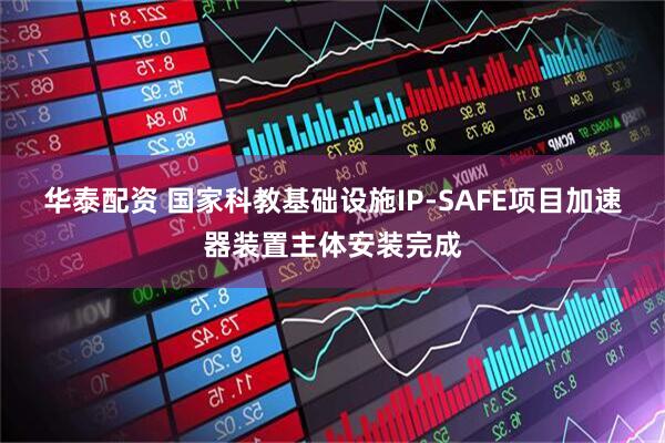 华泰配资 国家科教基础设施IP-SAFE项目加速器装置主体安装完成