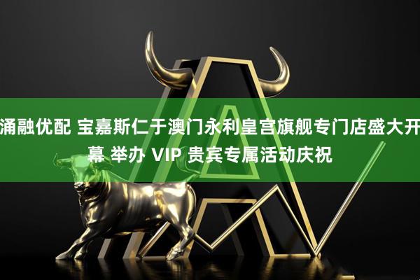 涌融优配 宝嘉斯仁于澳门永利皇宫旗舰专门店盛大开幕 举办 VIP 贵宾专属活动庆祝