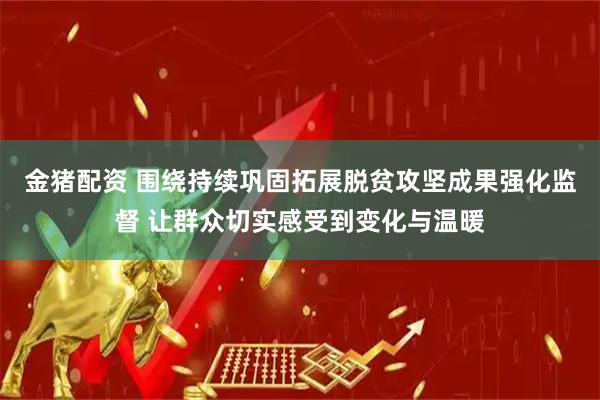 金猪配资 围绕持续巩固拓展脱贫攻坚成果强化监督 让群众切实感受到变化与温暖