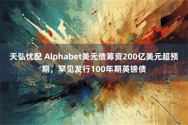 天弘忧配 Alphabet美元债筹资200亿美元超预期，罕见发行100年期英镑债