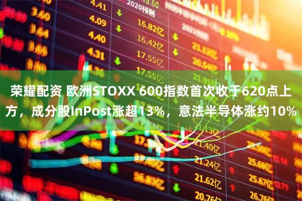 荣耀配资 欧洲STOXX 600指数首次收于620点上方，成分股InPost涨超13%，意法半导体涨约10%