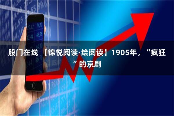 股门在线 【锦悦阅读·绘阅读】1905年，“疯狂”的京剧