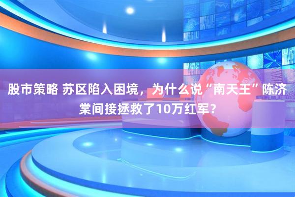 股市策略 苏区陷入困境，为什么说“南天王”陈济棠间接拯救了10万红军？