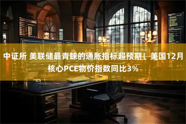 中证所 美联储最青睐的通胀指标超预期！美国12月核心PCE物价指数同比3%