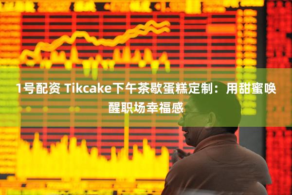 1号配资 Tikcake下午茶歇蛋糕定制：用甜蜜唤醒职场幸福感