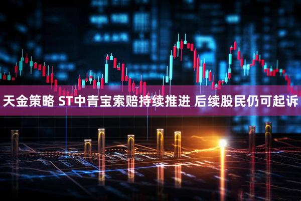 天金策略 ST中青宝索赔持续推进 后续股民仍可起诉