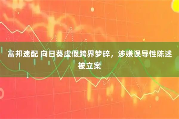 富邦速配 向日葵虚假跨界梦碎，涉嫌误导性陈述被立案