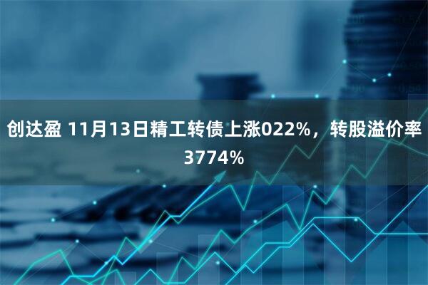 创达盈 11月13日精工转债上涨022%,转股溢价率3774%