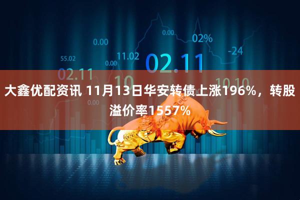 大鑫优配资讯 11月13日华安转债上涨196%,转股溢价率1557%