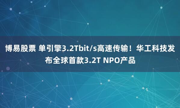 博易股票 单引擎3.2Tbit/s高速传输!华工科技发布全球首款3.2T NPO产品