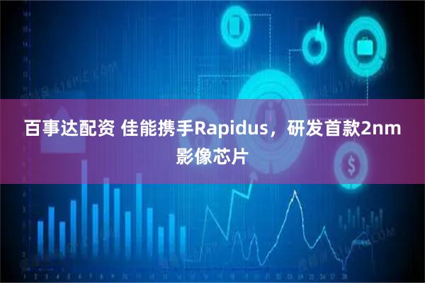 百事达配资 佳能携手Rapidus,研发首款2nm影像芯片