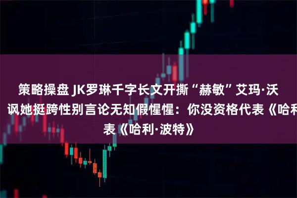 策略操盘 JK罗琳千字长文开撕“赫敏”艾玛·沃森示好!讽她挺跨性别言论无知假惺惺:你没资格代表《哈利·波特》