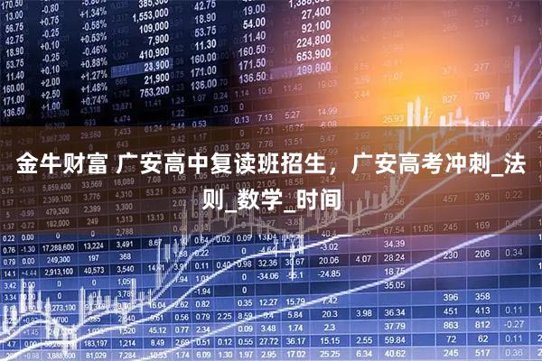 金牛财富 广安高中复读班招生,广安高考冲刺_法则_数学_时间
