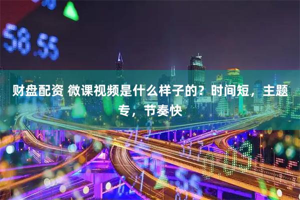 财盘配资 微课视频是什么样子的？时间短，主题专，节奏快
