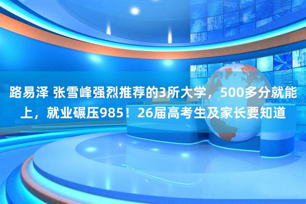 路易泽 张雪峰强烈推荐的3所大学，500多分就能上，就业碾压985！26届高考生及家长要知道