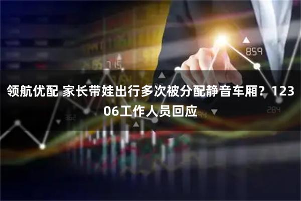 领航优配 家长带娃出行多次被分配静音车厢？12306工作人员回应