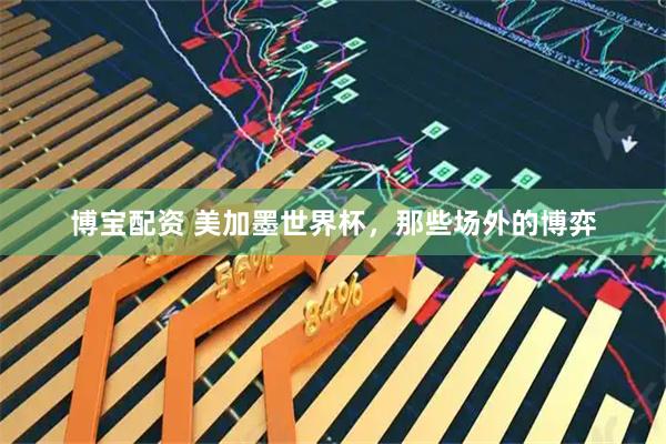 博宝配资 美加墨世界杯，那些场外的博弈